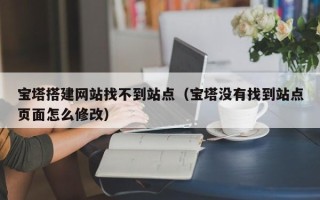 固原宝塔搭建网站找不到站点（宝塔没有找到站点页面怎么修改）