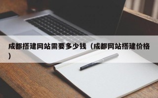 固原成都搭建网站需要多少钱（成都网站搭建价格）