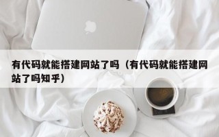 固原有代码就能搭建网站了吗（有代码就能搭建网站了吗知乎）