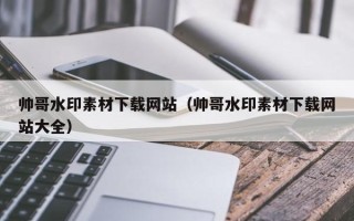 固原帅哥水印素材下载网站（帅哥水印素材下载网站大全）