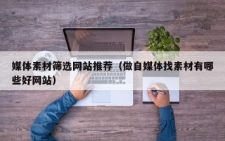 固原媒体素材筛选网站推荐（做自媒体找素材有哪些好网站）
