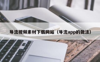 固原导流视频素材下载网站（导流app的做法）