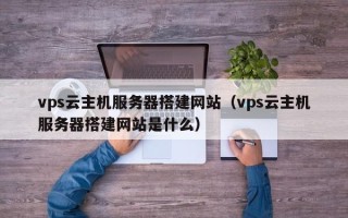 固原vps云主机服务器搭建网站（vps云主机服务器搭建网站是什么）