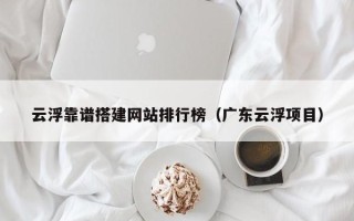 固原云浮靠谱搭建网站排行榜（广东云浮项目）