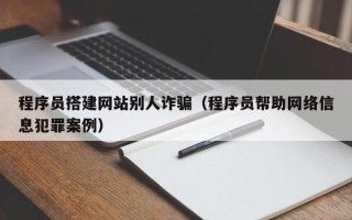 固原程序员搭建网站别人诈骗（程序员帮助网络信息犯罪案例）
