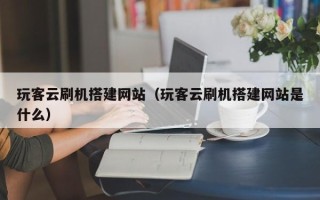 固原玩客云刷机搭建网站（玩客云刷机搭建网站是什么）