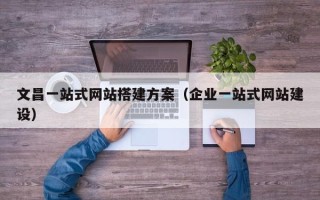 固原文昌一站式网站搭建方案（企业一站式网站建设）