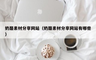 固原奶酪素材分享网站（奶酪素材分享网站有哪些）
