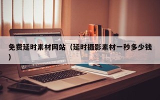 固原免费延时素材网站（延时摄影素材一秒多少钱）