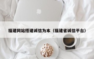固原福建网站搭建诚信为本（福建省诚信平台）