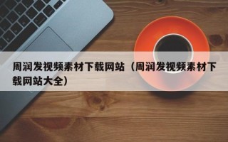 固原周润发视频素材下载网站（周润发视频素材下载网站大全）