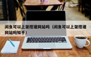 固原闲鱼可以上架搭建网站吗（闲鱼可以上架搭建网站吗知乎）