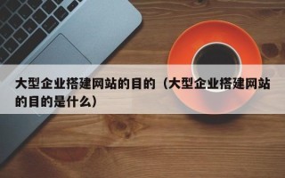 固原大型企业搭建网站的目的（大型企业搭建网站的目的是什么）