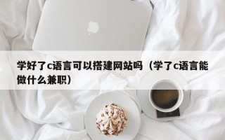 固原学好了c语言可以搭建网站吗（学了c语言能做什么兼职）