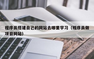 固原程序员搭建自己的网站去哪里学习（程序员做项目网站）