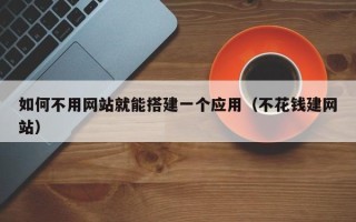 固原如何不用网站就能搭建一个应用（不花钱建网站）