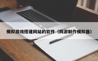 固原模拟游戏搭建网站的软件（网游制作模拟器）