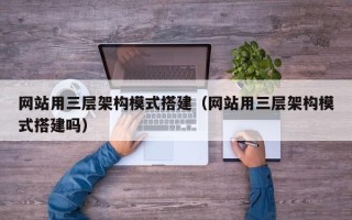 固原网站用三层架构模式搭建（网站用三层架构模式搭建吗）