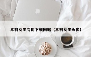 固原素材女生专用下载网站（素材女生头像）